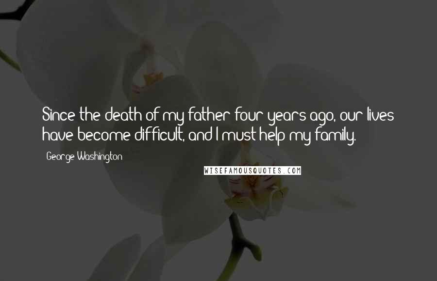 George Washington Quotes: Since the death of my father four years ago, our lives have become difficult, and I must help my family.