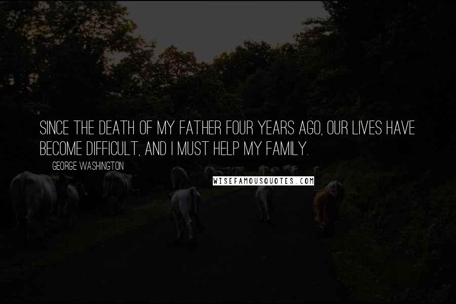 George Washington Quotes: Since the death of my father four years ago, our lives have become difficult, and I must help my family.