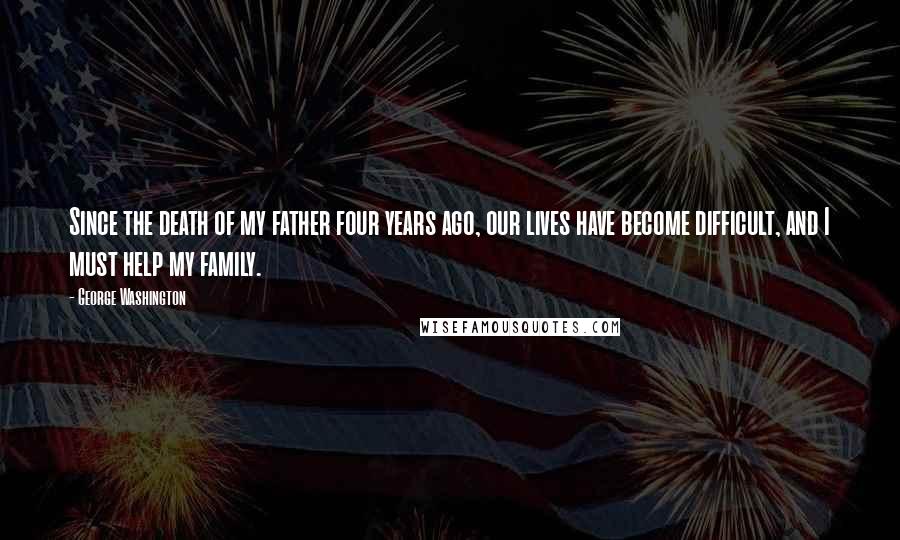 George Washington Quotes: Since the death of my father four years ago, our lives have become difficult, and I must help my family.