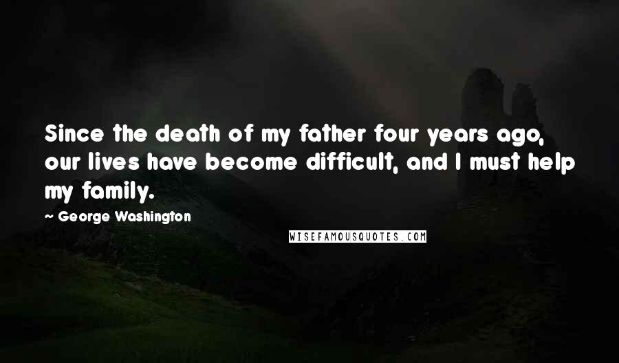 George Washington Quotes: Since the death of my father four years ago, our lives have become difficult, and I must help my family.