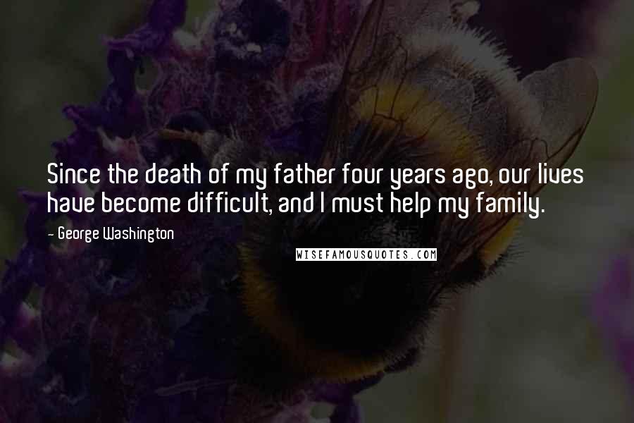 George Washington Quotes: Since the death of my father four years ago, our lives have become difficult, and I must help my family.