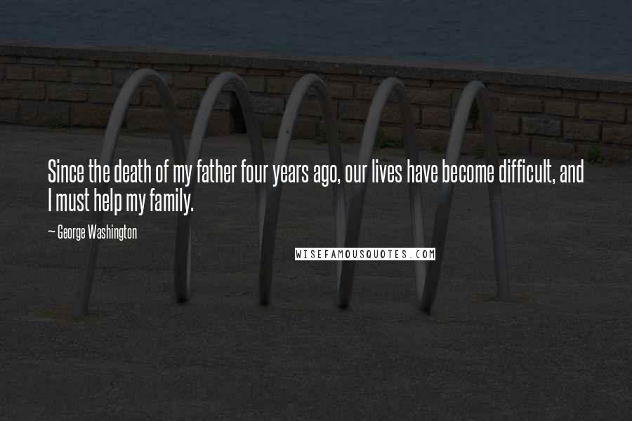 George Washington Quotes: Since the death of my father four years ago, our lives have become difficult, and I must help my family.