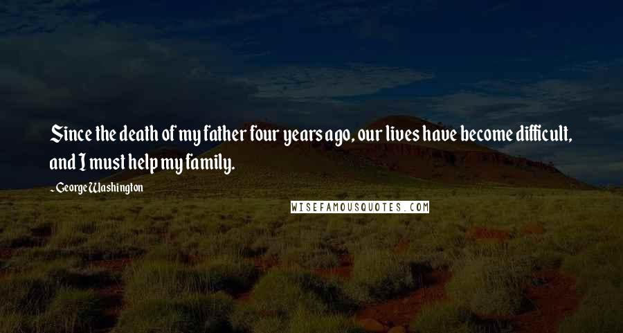 George Washington Quotes: Since the death of my father four years ago, our lives have become difficult, and I must help my family.