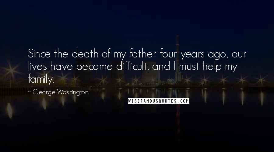 George Washington Quotes: Since the death of my father four years ago, our lives have become difficult, and I must help my family.