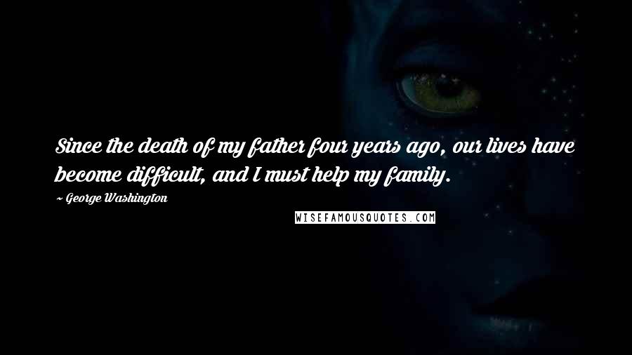 George Washington Quotes: Since the death of my father four years ago, our lives have become difficult, and I must help my family.