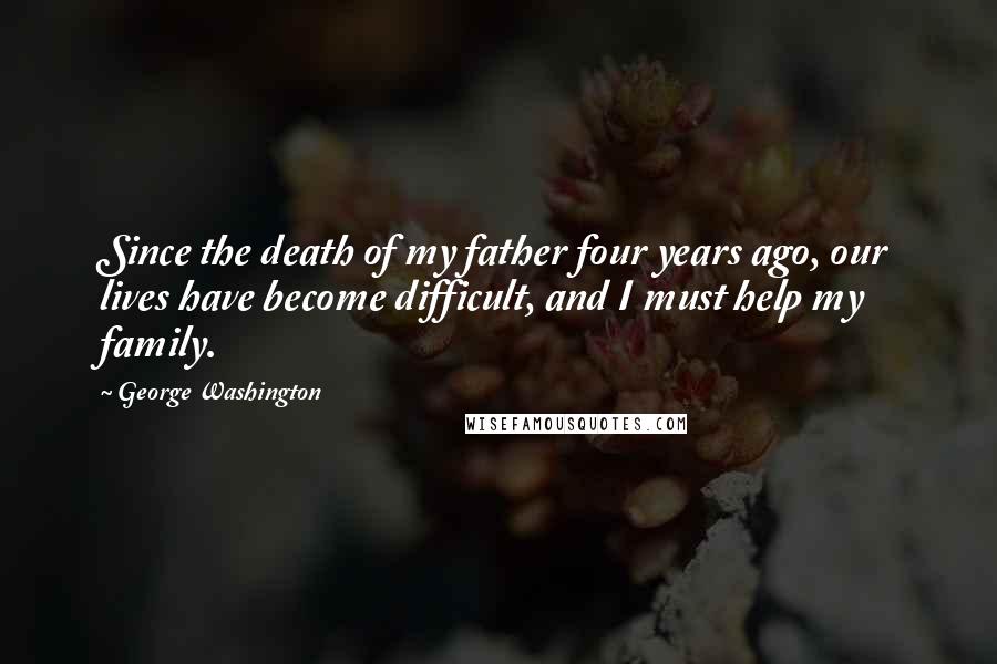 George Washington Quotes: Since the death of my father four years ago, our lives have become difficult, and I must help my family.