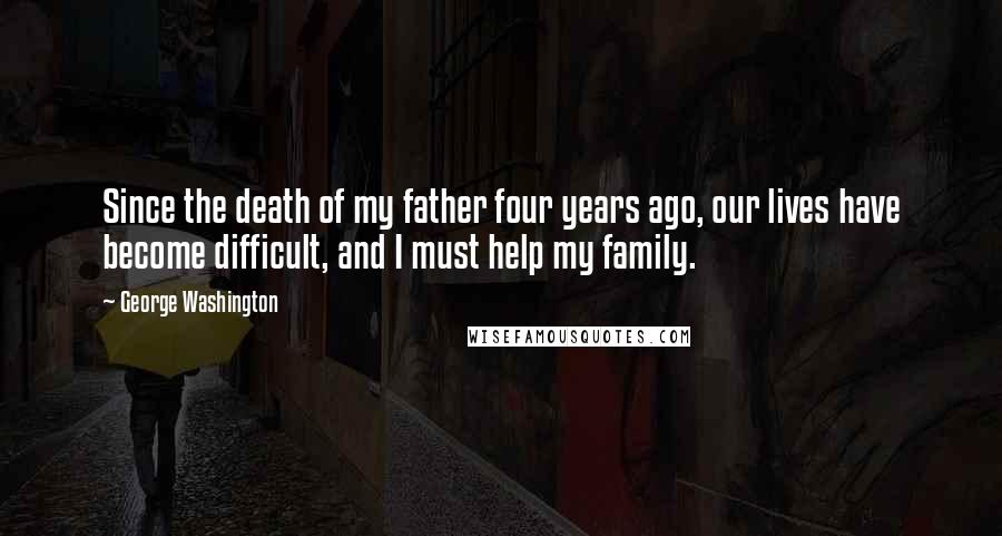 George Washington Quotes: Since the death of my father four years ago, our lives have become difficult, and I must help my family.