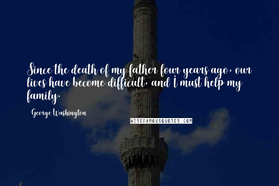 George Washington Quotes: Since the death of my father four years ago, our lives have become difficult, and I must help my family.