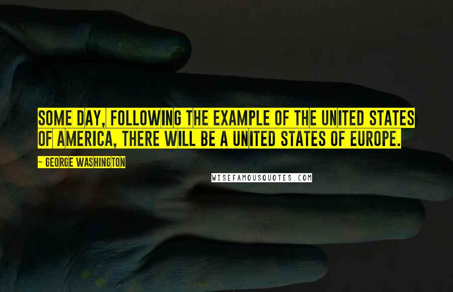 George Washington Quotes: Some day, following the example of the United States of America, there will be a United States of Europe.
