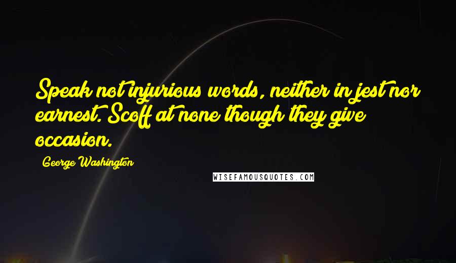 George Washington Quotes: Speak not injurious words, neither in jest nor earnest. Scoff at none though they give occasion.