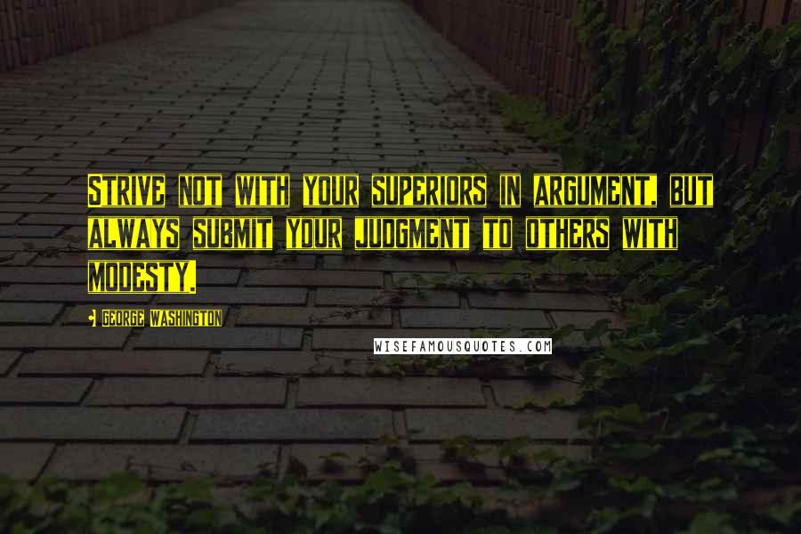 George Washington Quotes: Strive not with your superiors in argument, but always submit your judgment to others with modesty.