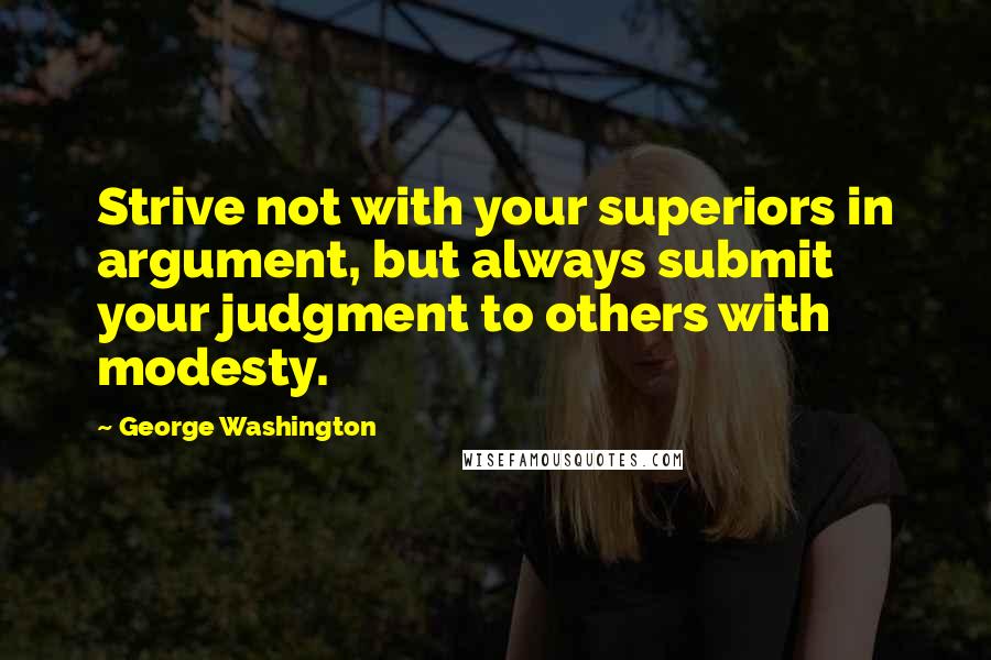 George Washington Quotes: Strive not with your superiors in argument, but always submit your judgment to others with modesty.