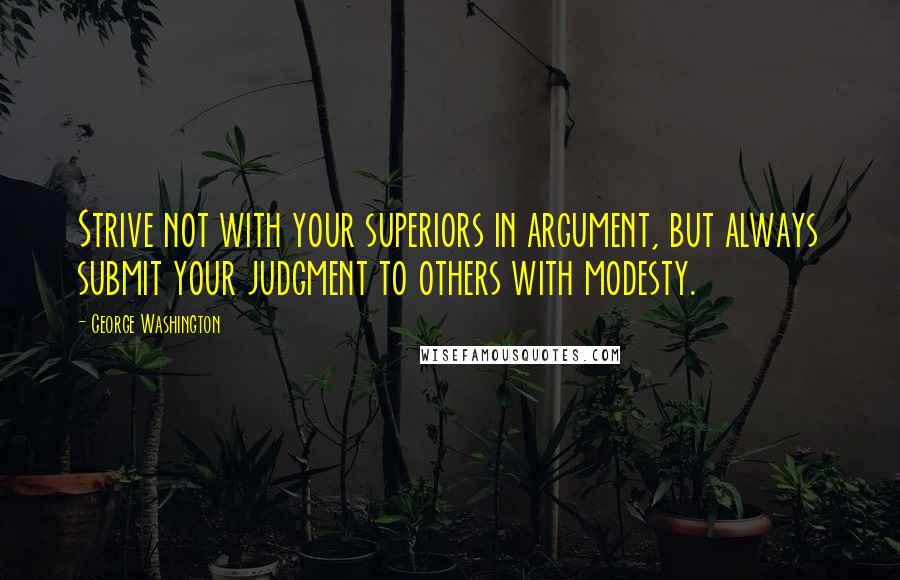 George Washington Quotes: Strive not with your superiors in argument, but always submit your judgment to others with modesty.