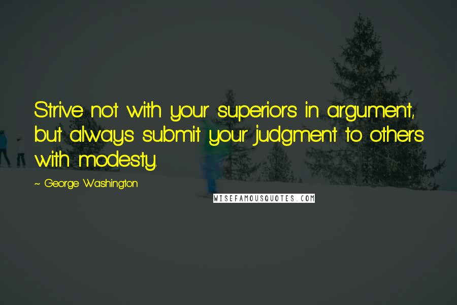 George Washington Quotes: Strive not with your superiors in argument, but always submit your judgment to others with modesty.