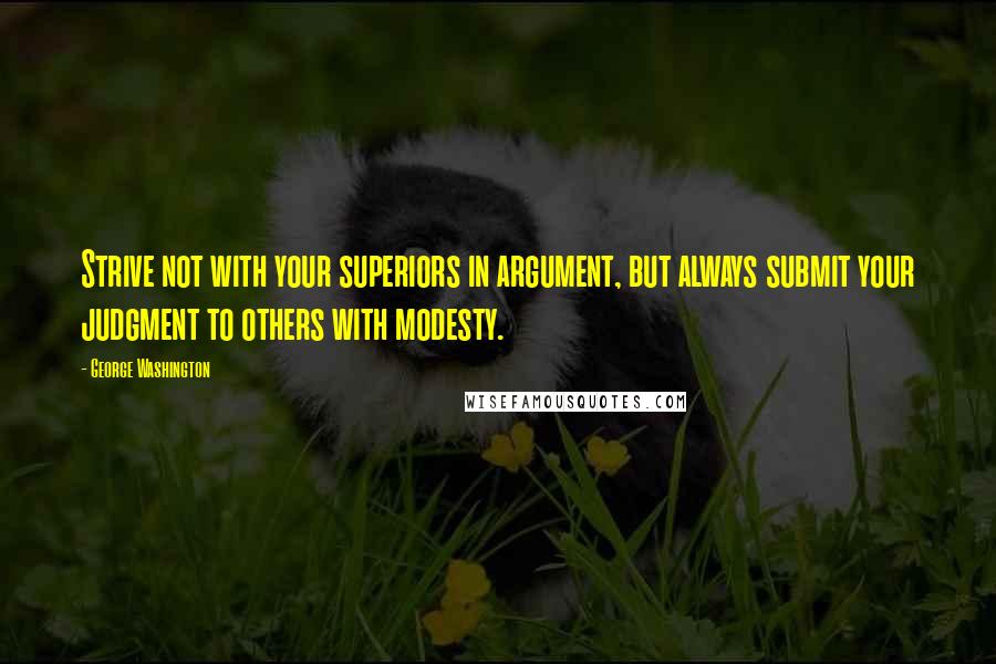 George Washington Quotes: Strive not with your superiors in argument, but always submit your judgment to others with modesty.