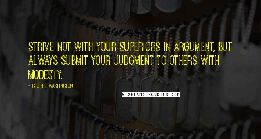 George Washington Quotes: Strive not with your superiors in argument, but always submit your judgment to others with modesty.