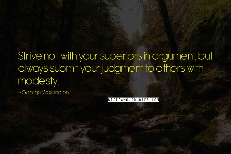 George Washington Quotes: Strive not with your superiors in argument, but always submit your judgment to others with modesty.