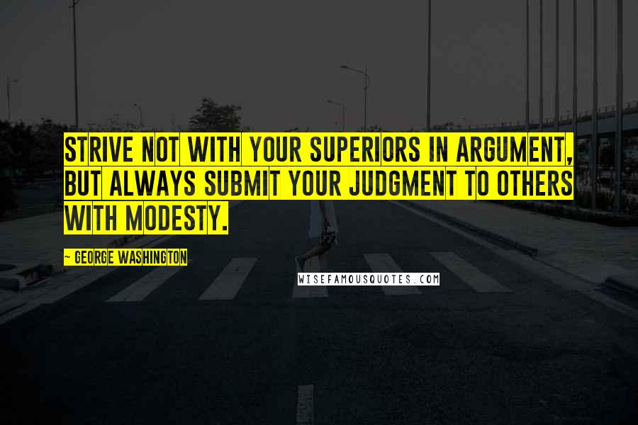 George Washington Quotes: Strive not with your superiors in argument, but always submit your judgment to others with modesty.