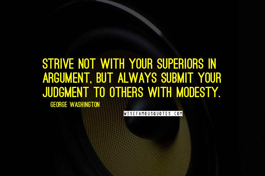 George Washington Quotes: Strive not with your superiors in argument, but always submit your judgment to others with modesty.