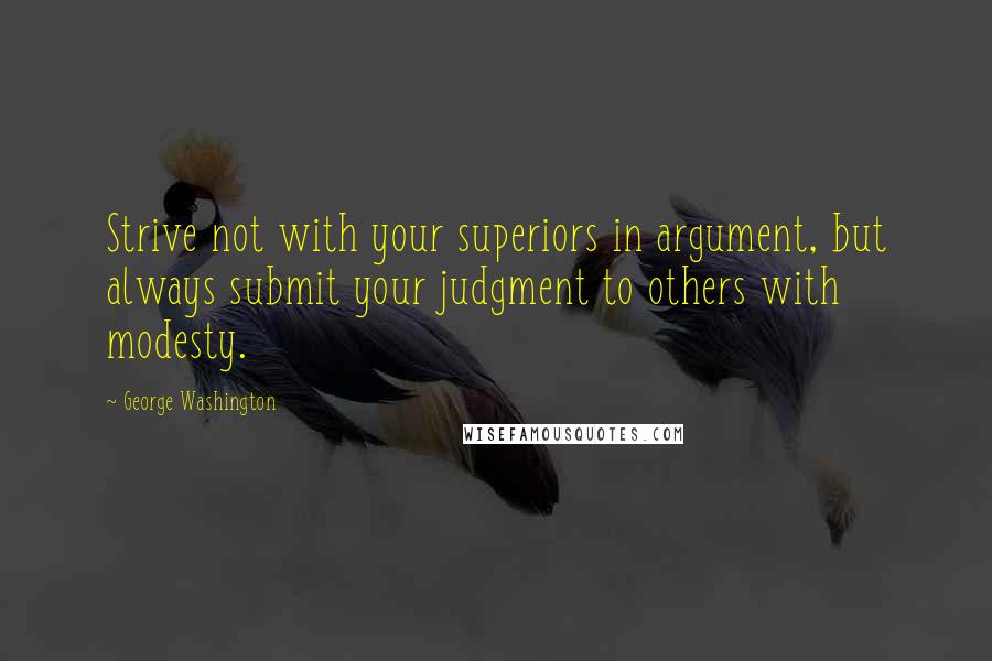 George Washington Quotes: Strive not with your superiors in argument, but always submit your judgment to others with modesty.