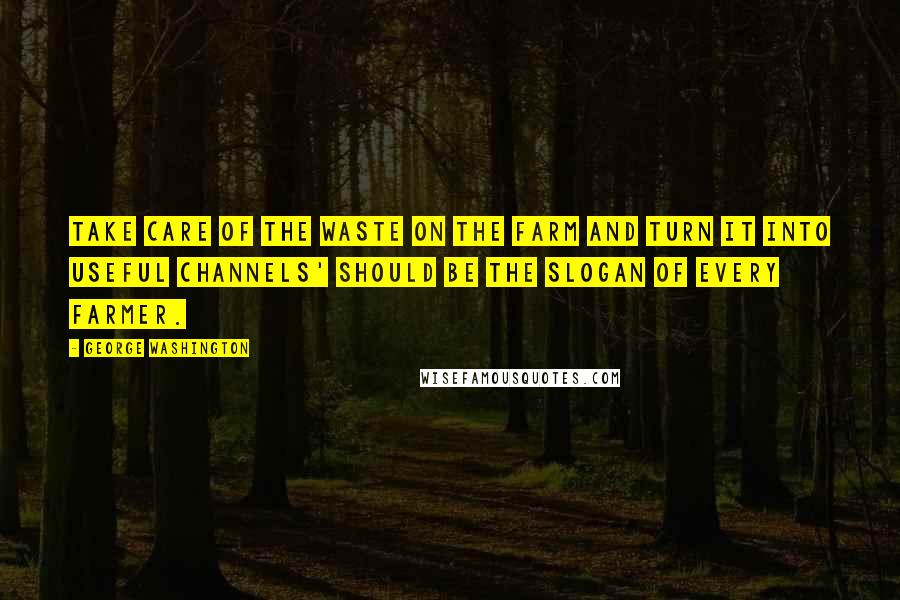 George Washington Quotes: Take care of the waste on the farm and turn it into useful channels' should be the slogan of every farmer.