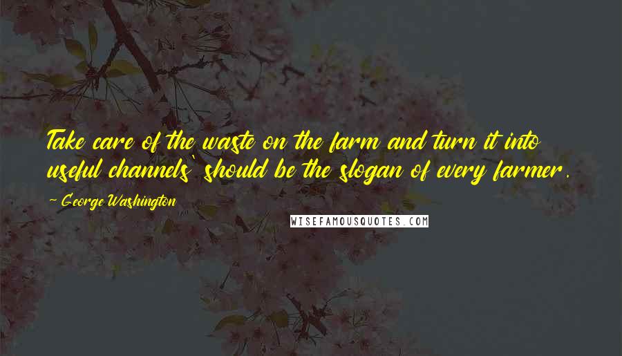 George Washington Quotes: Take care of the waste on the farm and turn it into useful channels' should be the slogan of every farmer.