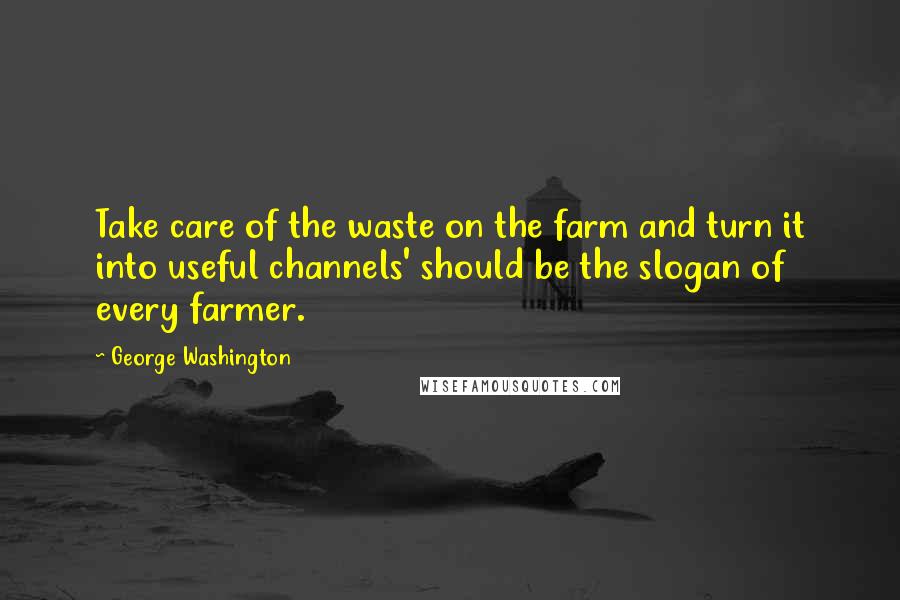 George Washington Quotes: Take care of the waste on the farm and turn it into useful channels' should be the slogan of every farmer.