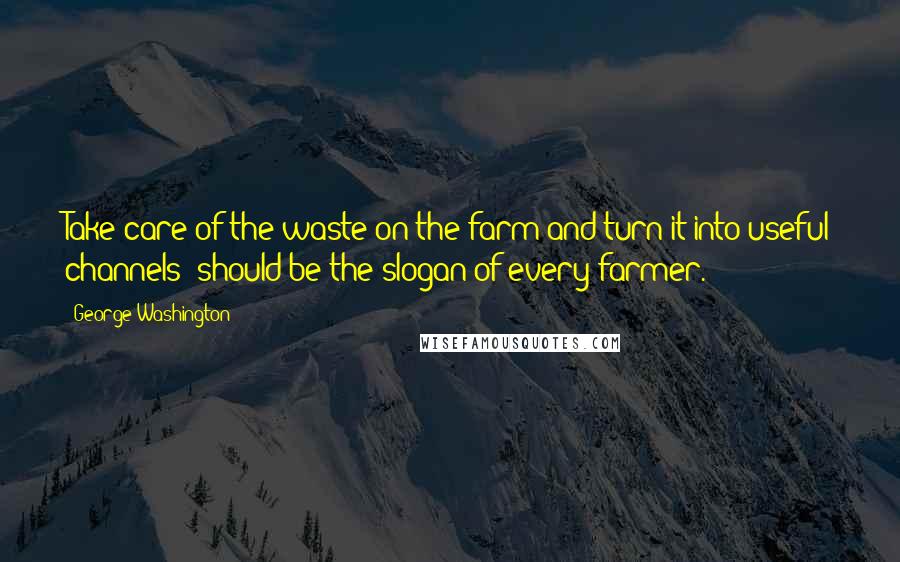 George Washington Quotes: Take care of the waste on the farm and turn it into useful channels' should be the slogan of every farmer.