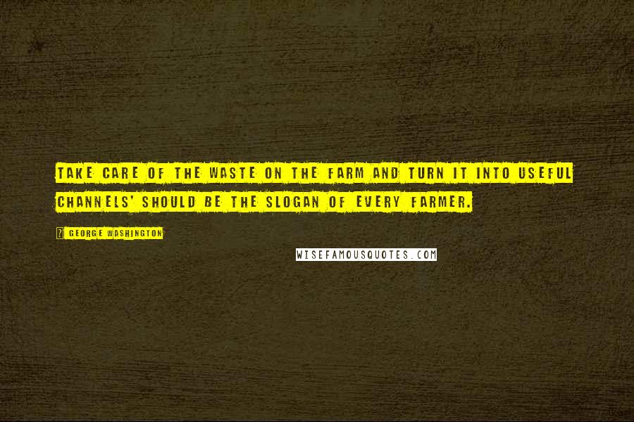 George Washington Quotes: Take care of the waste on the farm and turn it into useful channels' should be the slogan of every farmer.