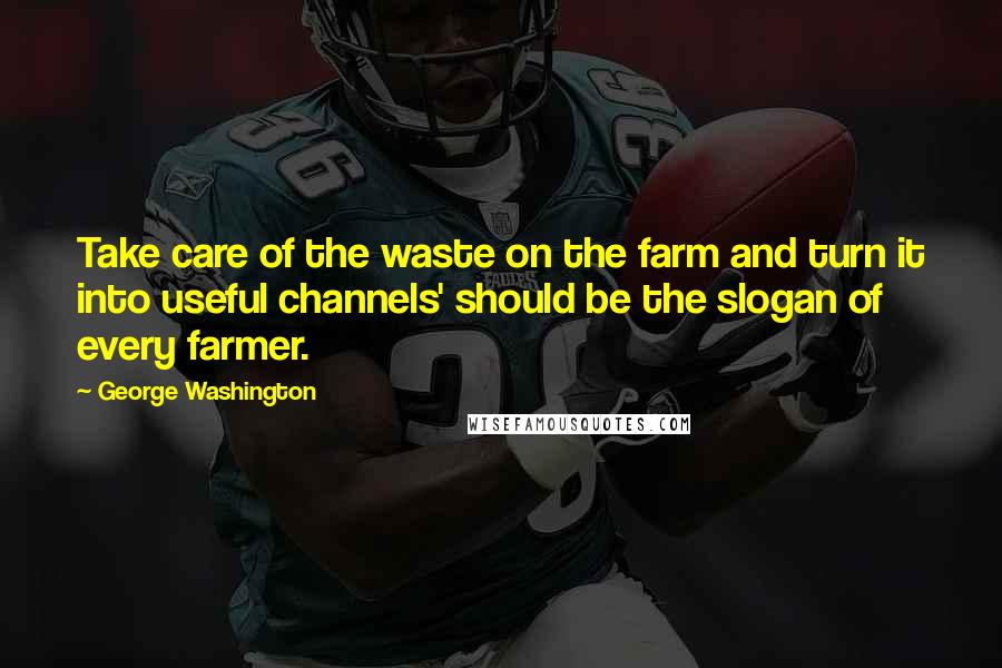 George Washington Quotes: Take care of the waste on the farm and turn it into useful channels' should be the slogan of every farmer.