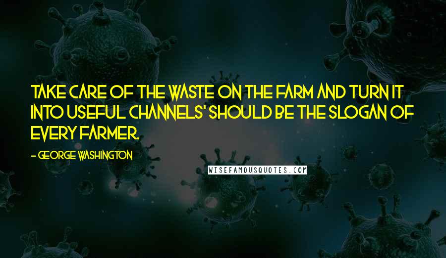 George Washington Quotes: Take care of the waste on the farm and turn it into useful channels' should be the slogan of every farmer.