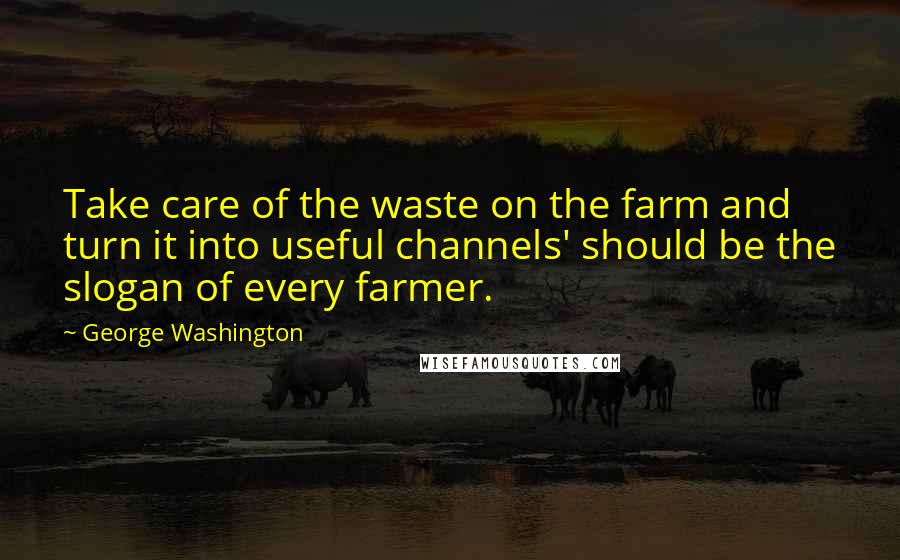 George Washington Quotes: Take care of the waste on the farm and turn it into useful channels' should be the slogan of every farmer.