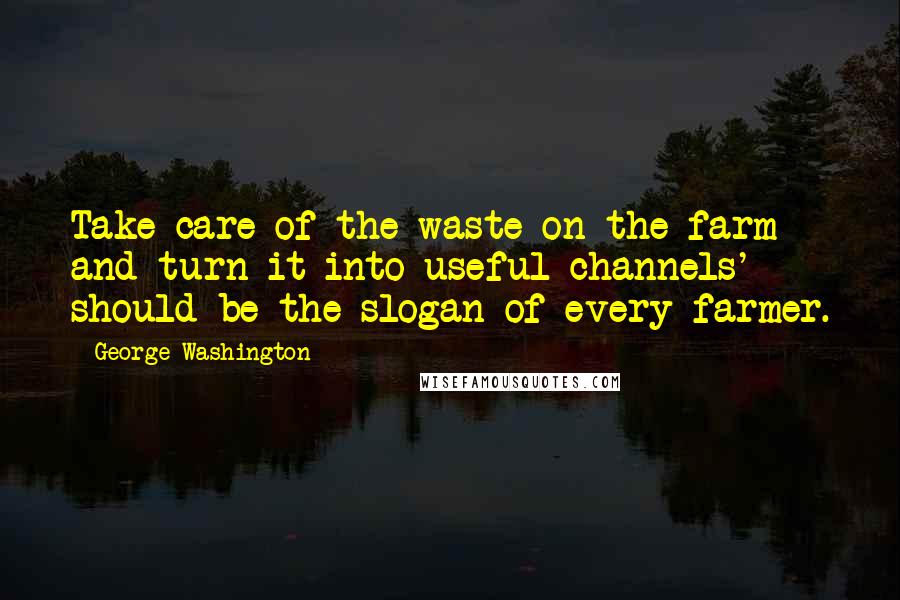 George Washington Quotes: Take care of the waste on the farm and turn it into useful channels' should be the slogan of every farmer.