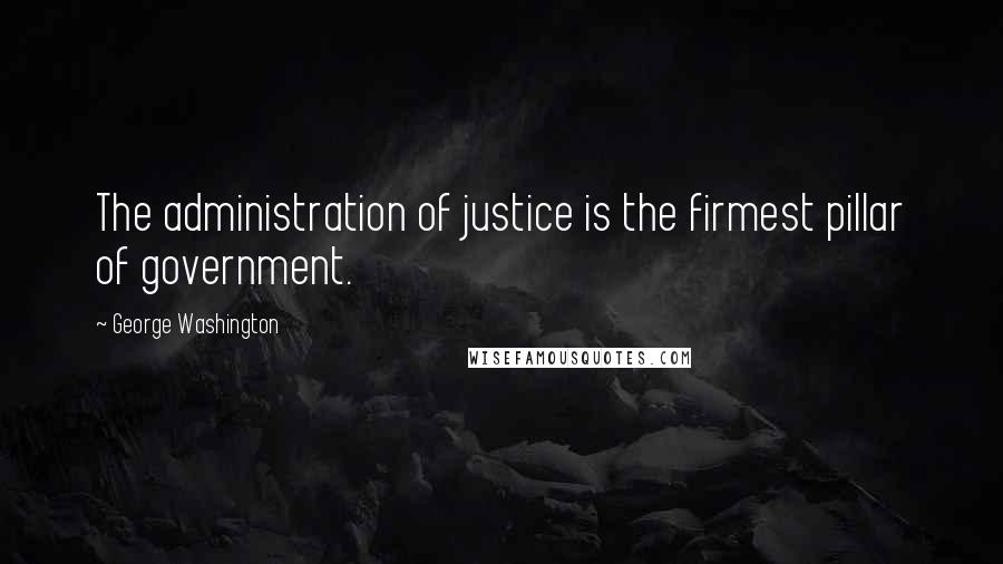 George Washington Quotes: The administration of justice is the firmest pillar of government.
