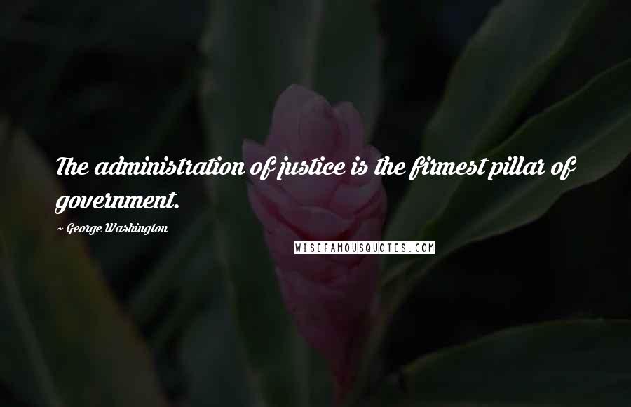George Washington Quotes: The administration of justice is the firmest pillar of government.