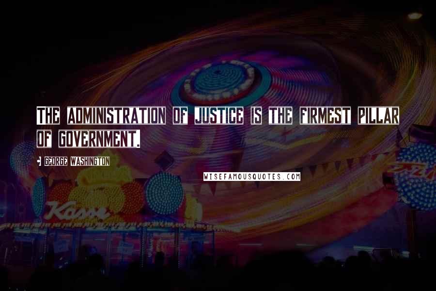 George Washington Quotes: The administration of justice is the firmest pillar of government.