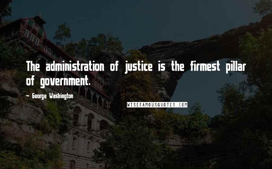George Washington Quotes: The administration of justice is the firmest pillar of government.