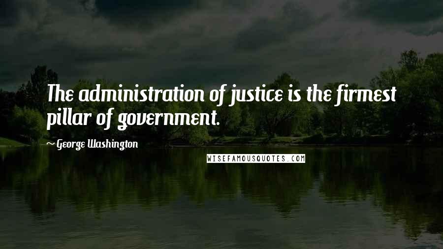 George Washington Quotes: The administration of justice is the firmest pillar of government.