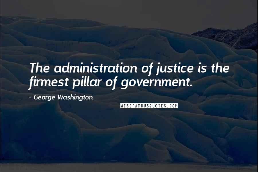 George Washington Quotes: The administration of justice is the firmest pillar of government.