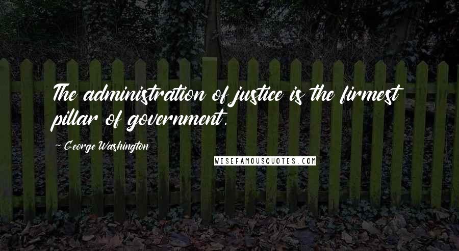 George Washington Quotes: The administration of justice is the firmest pillar of government.