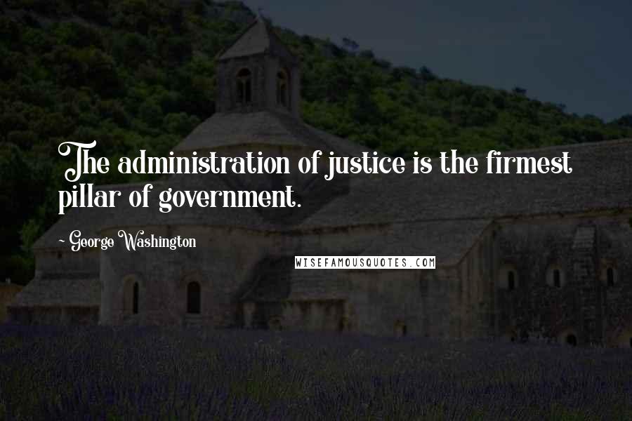 George Washington Quotes: The administration of justice is the firmest pillar of government.