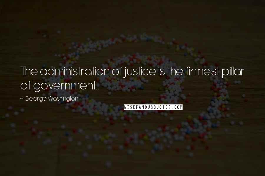 George Washington Quotes: The administration of justice is the firmest pillar of government.