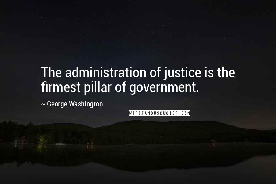 George Washington Quotes: The administration of justice is the firmest pillar of government.