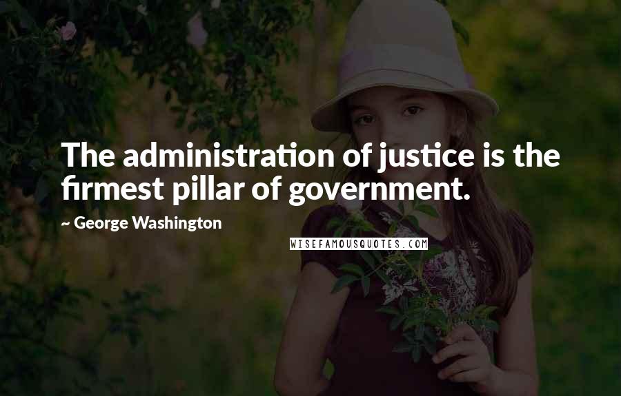 George Washington Quotes: The administration of justice is the firmest pillar of government.