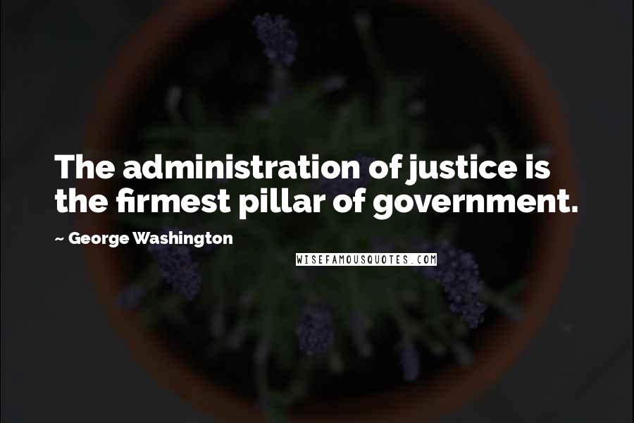 George Washington Quotes: The administration of justice is the firmest pillar of government.