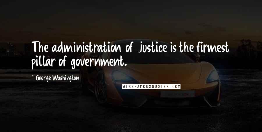 George Washington Quotes: The administration of justice is the firmest pillar of government.