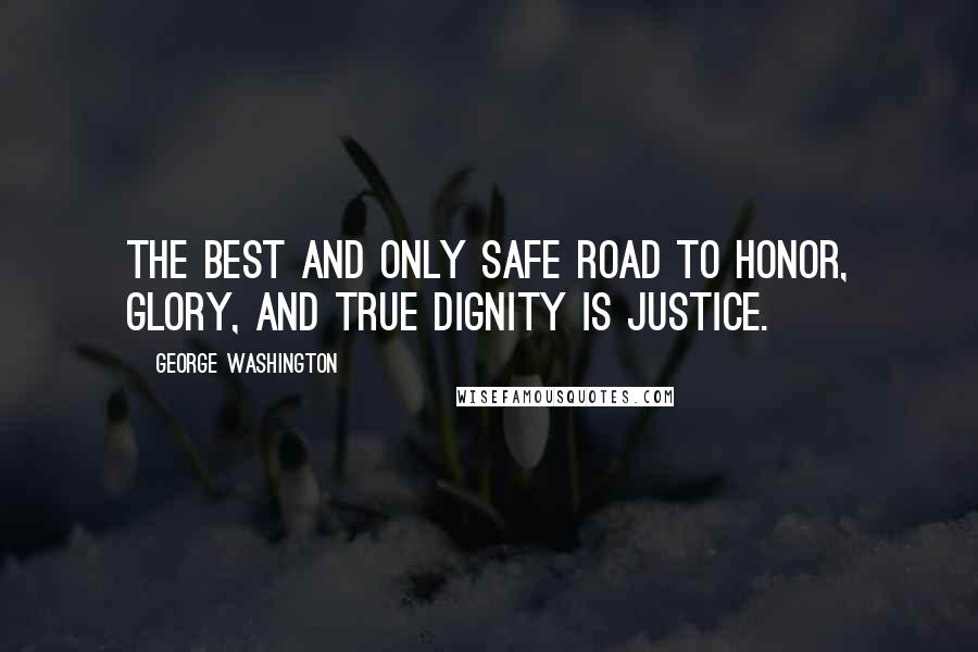 George Washington Quotes: The best and only safe road to honor, glory, and true dignity is justice.