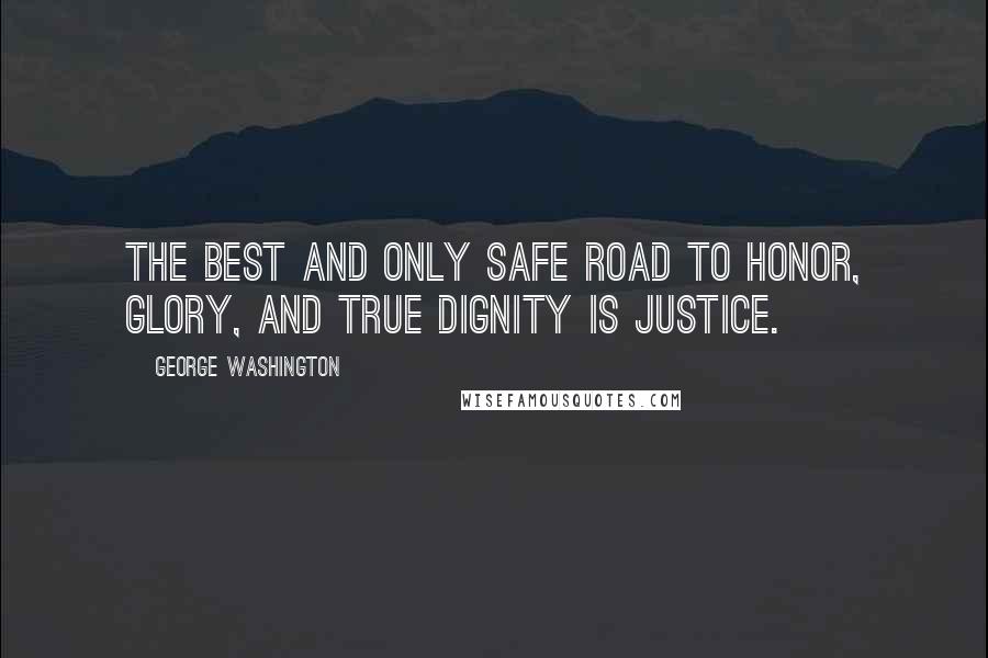 George Washington Quotes: The best and only safe road to honor, glory, and true dignity is justice.