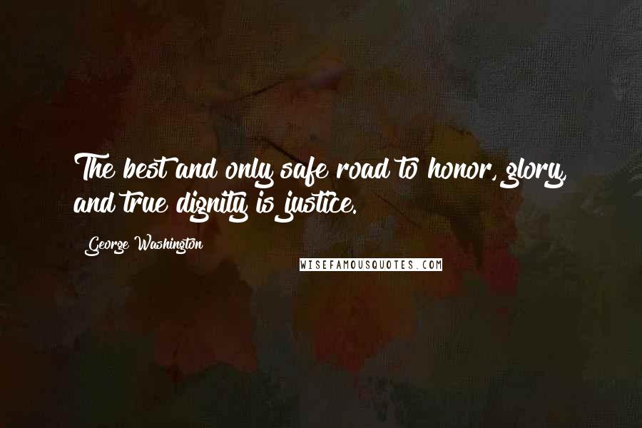 George Washington Quotes: The best and only safe road to honor, glory, and true dignity is justice.