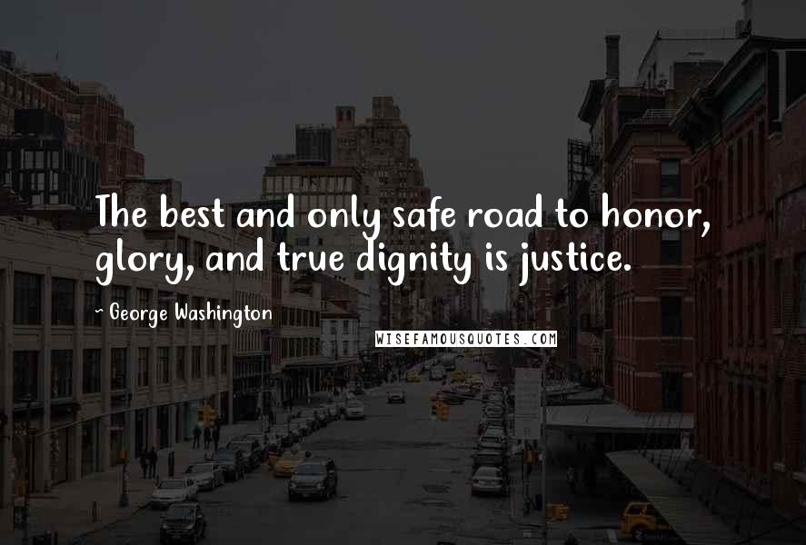 George Washington Quotes: The best and only safe road to honor, glory, and true dignity is justice.